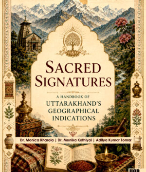 Sacred Signatures: A Handbook of Uttarakhand’s Geographical Indications by Dr. Monica Kharola et al.